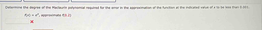 Determine the degree of the Maclaurin polynomial required for the error in the approximation of the function at the indicated value of x to be less than 0.001.
f(x)=e^x ,approximate f(0.2)