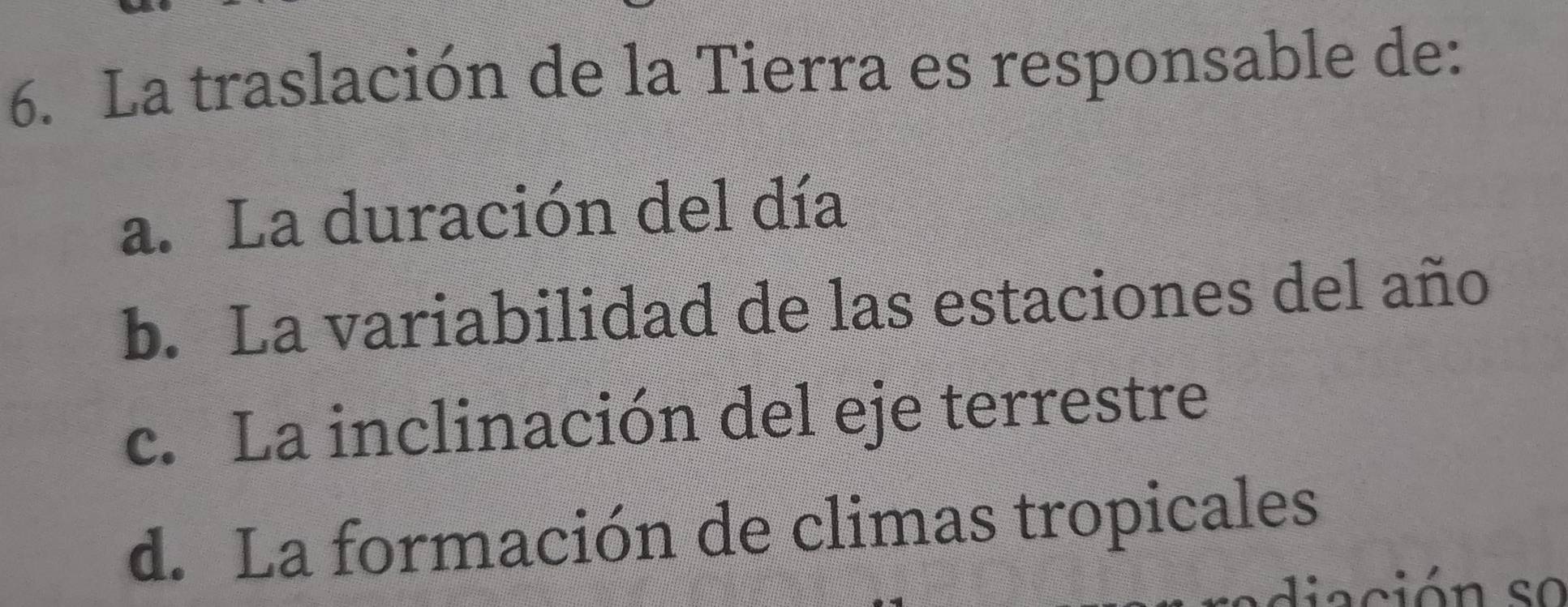 La traslación de la Tierra es responsable de:
a. La duración del día
b. La variabilidad de las estaciones del año
c. La inclinación del eje terrestre
d. La formación de climas tropicales
ación so