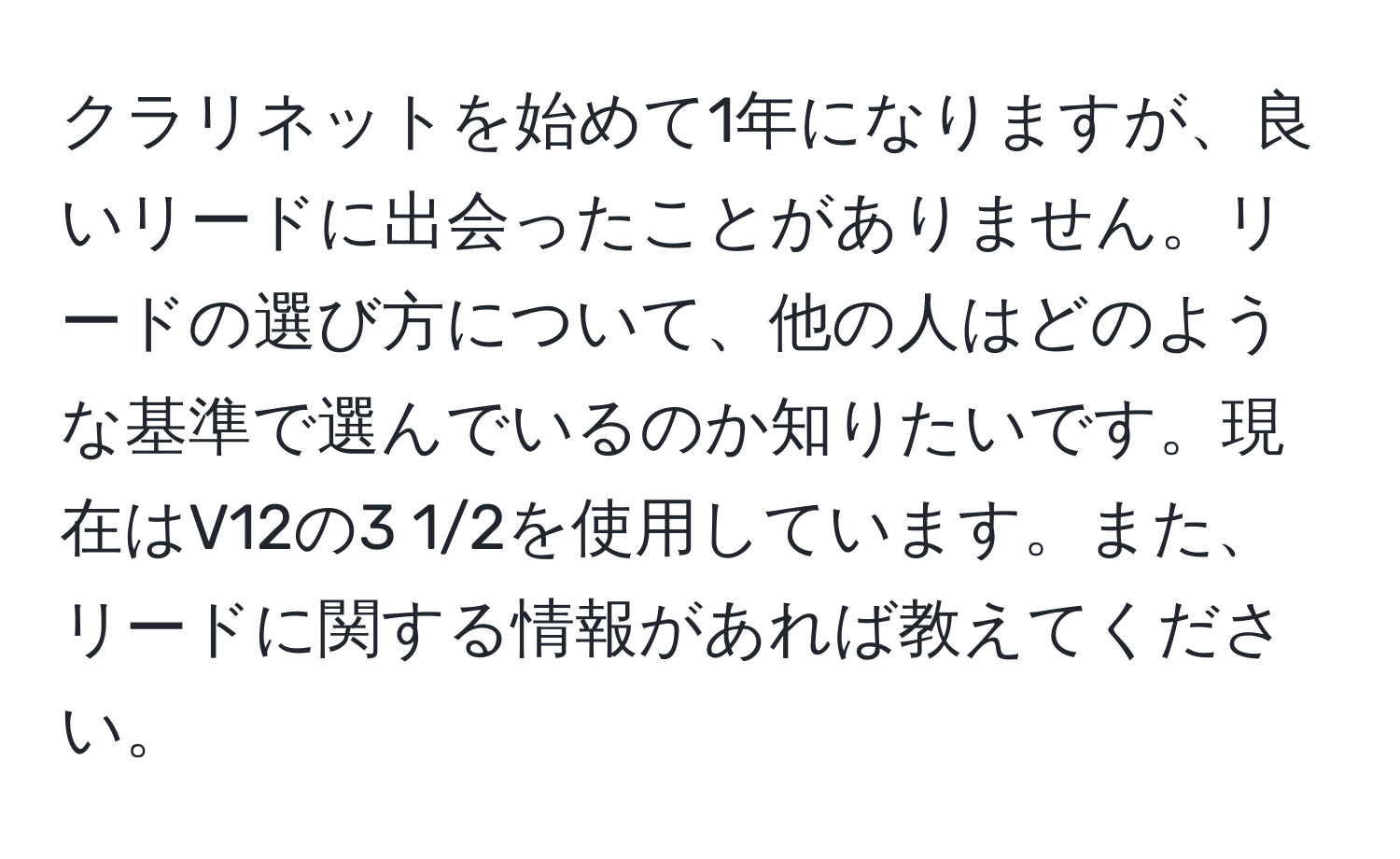 クラリネットを始めて1年になりますが、良いリードに出会ったことがありません。リードの選び方について、他の人はどのような基準で選んでいるのか知りたいです。現在はV12の3 1/2を使用しています。また、リードに関する情報があれば教えてください。