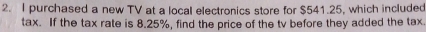 purchased a new TV at a local electronics store for $541.25, which included 
tax. If the tax rate is 8.25%, find the price of the tv before they added the tax