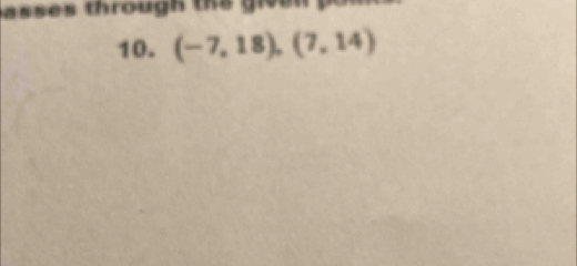 asses through the given 
10. (-7,18),(7,14)