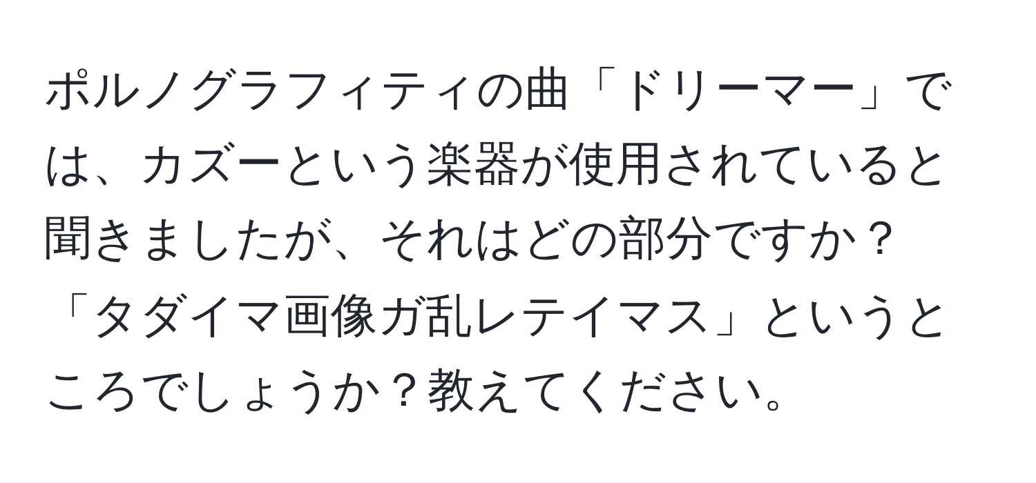 ポルノグラフィティの曲「ドリーマー」では、カズーという楽器が使用されていると聞きましたが、それはどの部分ですか？「タダイマ画像ガ乱レテイマス」というところでしょうか？教えてください。