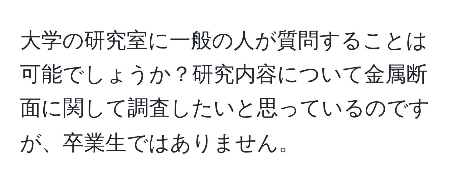 大学の研究室に一般の人が質問することは可能でしょうか？研究内容について金属断面に関して調査したいと思っているのですが、卒業生ではありません。