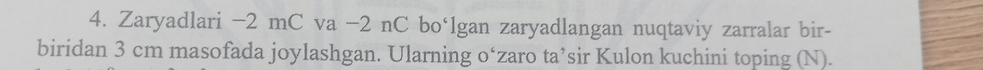 Zaryadlari −2 mC va −2 nC bo‘lgan zaryadlangan nuqtaviy zarralar bir- 
biridan 3 cm masofada joylashgan. Ularning o‘zaro ta’sir Kulon kuchini toping (N).