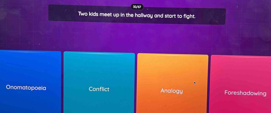 30/67
Two kids meet up in the hallway and start to fight.
Onomatopoeia Conflict Analogy Foreshadowing