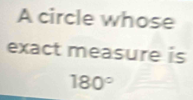 A circle whose 
exact measure is
180°