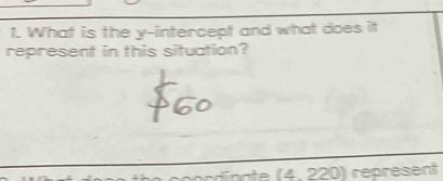 What is the y-intercept and what does it 
represent in this situation?
(4,220) represent