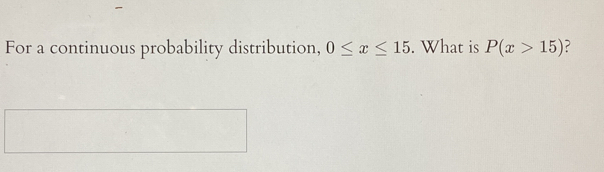 For a continuous probability distribution, 0≤ x≤ 15. What is P(x>15) ?