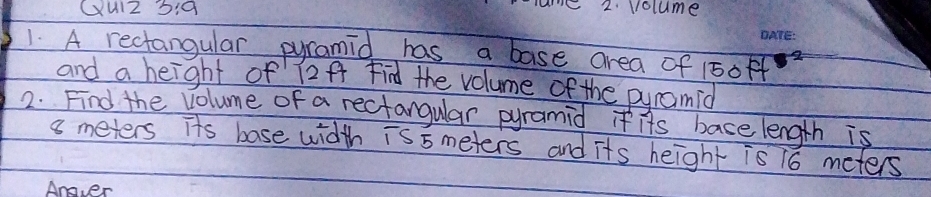 CUIZ 3:9 2. volume 
1. A rectangular pyramid has a base area of 15off
and a height of 72A Fid the volume of the puramid 
2. Find the volume of a rectangular pyramid if its bace length is
8 meters its base width is 5 meters and its height is 16 meters
Angver