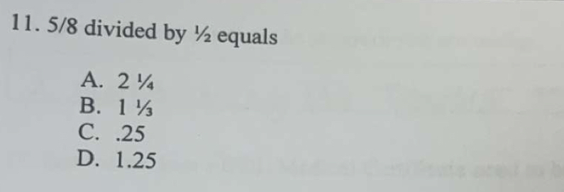 5/8 divided by ½ equals
A. 2 ¼
B. 1 ½
C. . 25
D. 1.25