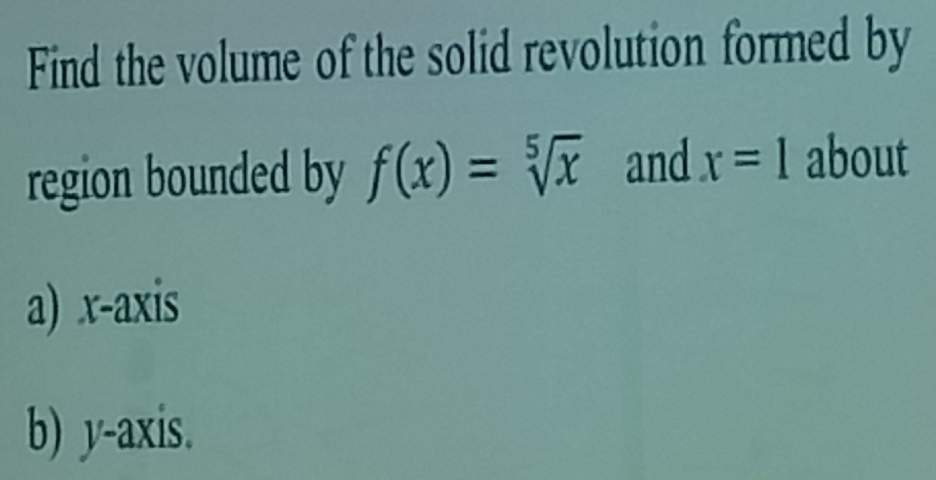 Find the volume of the solid revolution formed by 
region bounded by f(x)=sqrt[5](x) and x=1 about 
a) x-axis 
b) y-axis.