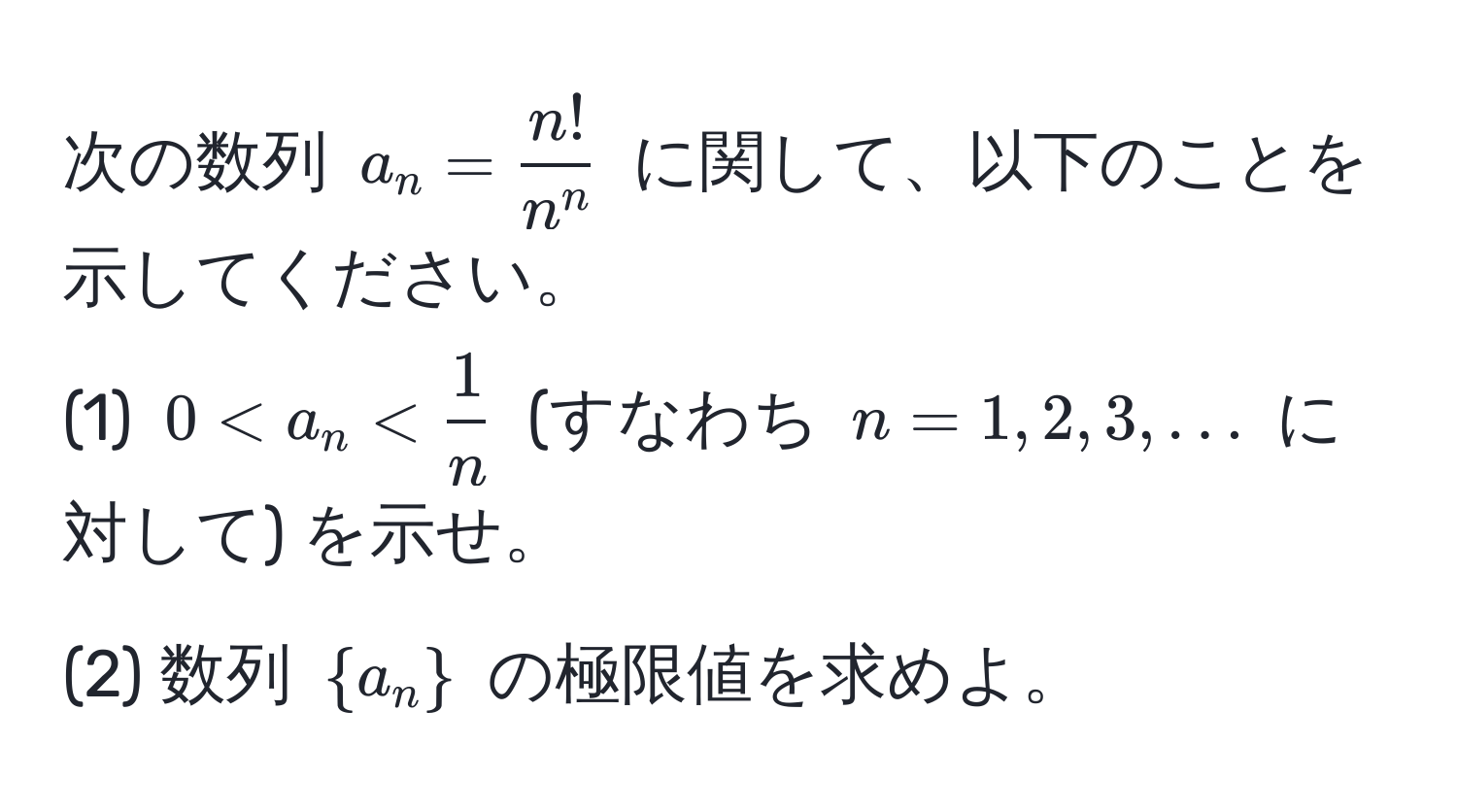 次の数列 $a_n = fracn!n^n$ に関して、以下のことを示してください。  
(1) $0 < a_n <  1/n $ (すなわち $n=1,2,3,...$ に対して) を示せ。  
(2) 数列 $a_n$ の極限値を求めよ。