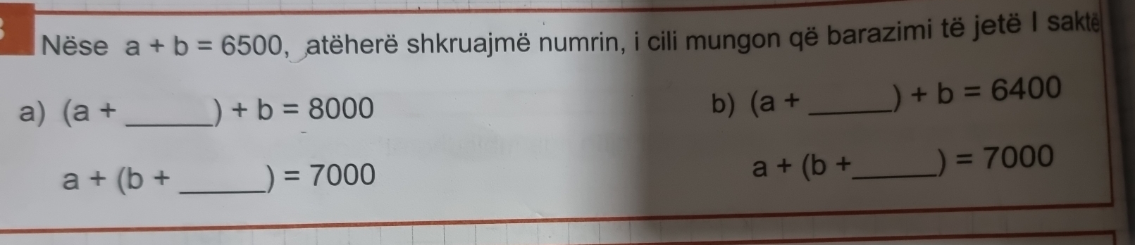 Nëse a+b=6500 ,satëherë shkruajmë numrin, i cili mungon që barazimi të jetë I sakte 
a) (a+ _ ) +b=8000 b) (a+ _ 
+b=6400
) =7000
_ a+(b+
) =7000
_ a+(b+