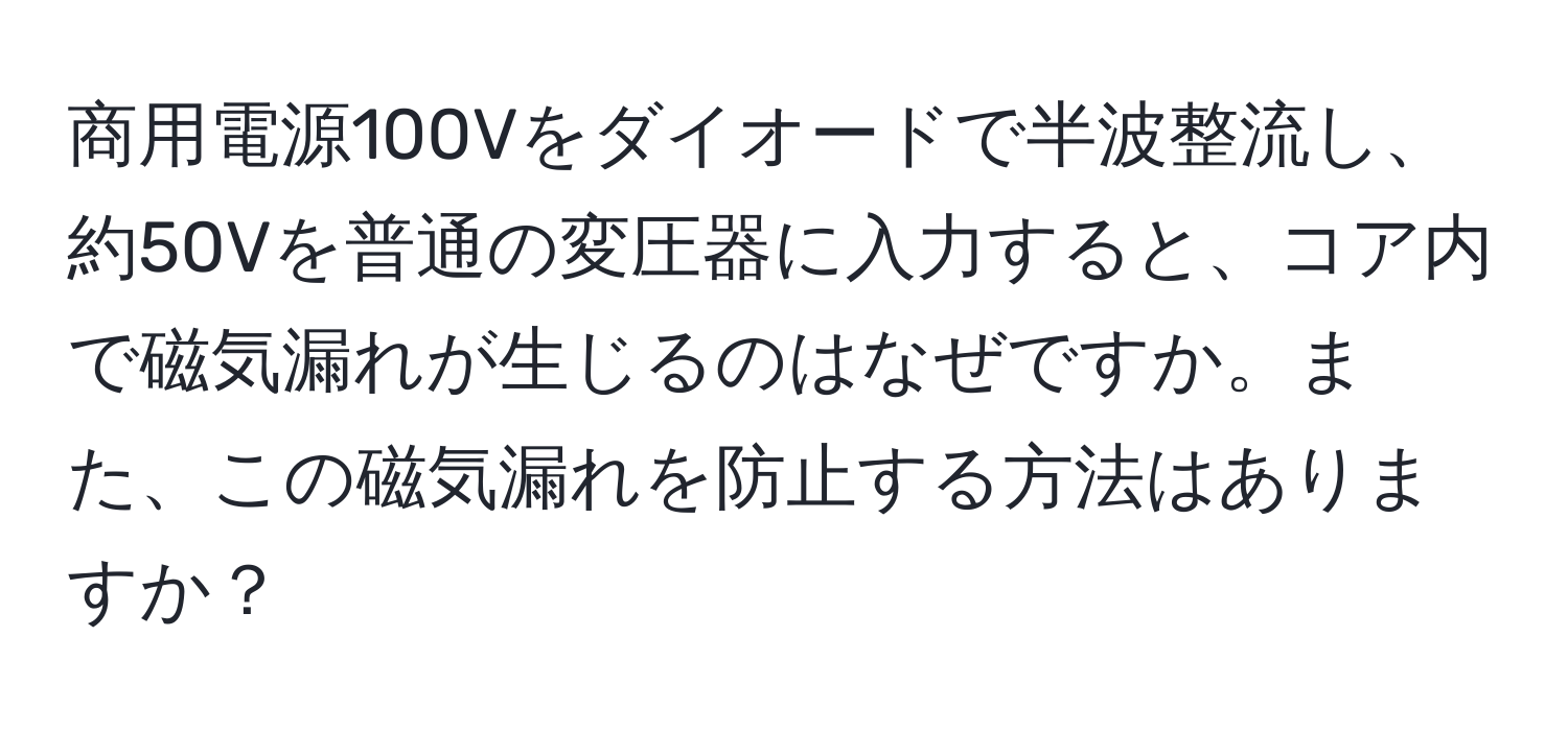 商用電源100Vをダイオードで半波整流し、約50Vを普通の変圧器に入力すると、コア内で磁気漏れが生じるのはなぜですか。また、この磁気漏れを防止する方法はありますか？