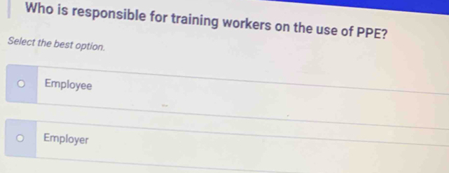 Who is responsible for training workers on the use of PPE?
Select the best option.
Employee
Employer