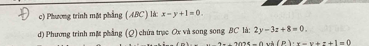 Phương trình mặt phẳng ( ABC ) là: x-y+1=0. 
d) Phương trình mặt phẳng (Q) chứa trục Ox và song song BC là: 2y-3z+8=0.
2π +2025=0 và ( P ): x-y+z+1=0