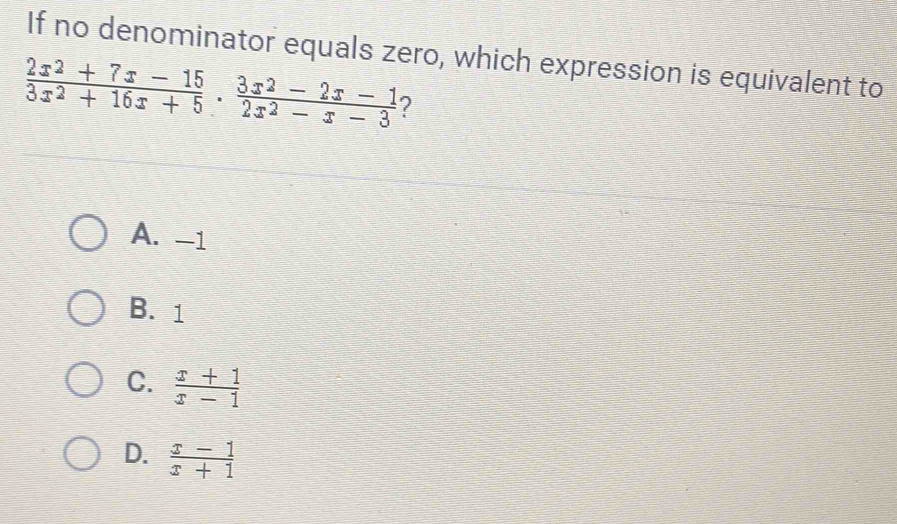 If no denominator equals zero, which expression is equivalent to
 (2x^2+7x-15)/3x^2+16x+5 ·  (3x^2-2x-1)/2x^2-x-3 
A. -1
B. 1
C.  (x+1)/x-1 
D.  (x-1)/x+1 