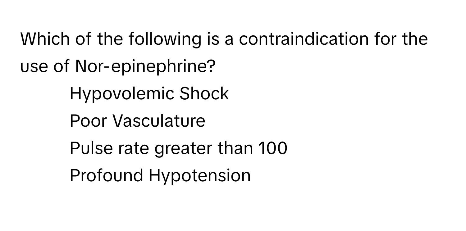 Which of the following is a contraindication for the use of Nor-epinephrine?

1) Hypovolemic Shock 
2) Poor Vasculature 
3) Pulse rate greater than 100 
4) Profound Hypotension