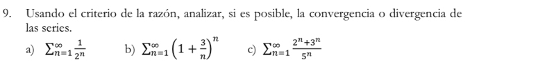 Usando el criterio de la razón, analizar, si es posible, la convergencia o divergencia de 
las series. 
a) sumlimits (_n=1)^(∈fty) 1/2^n  b) sumlimits (_n=1)^(∈fty)(1+ 3/n )^n c) sumlimits (_n=1)^(∈fty) (2^n+3^n)/5^n 