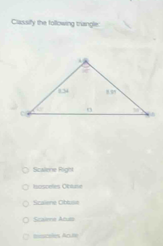 Classify the following triangle:
Scalene Right
Nosceles Obtuse
Scalene Obtuse
Scalene Atute
teesceles Aculte