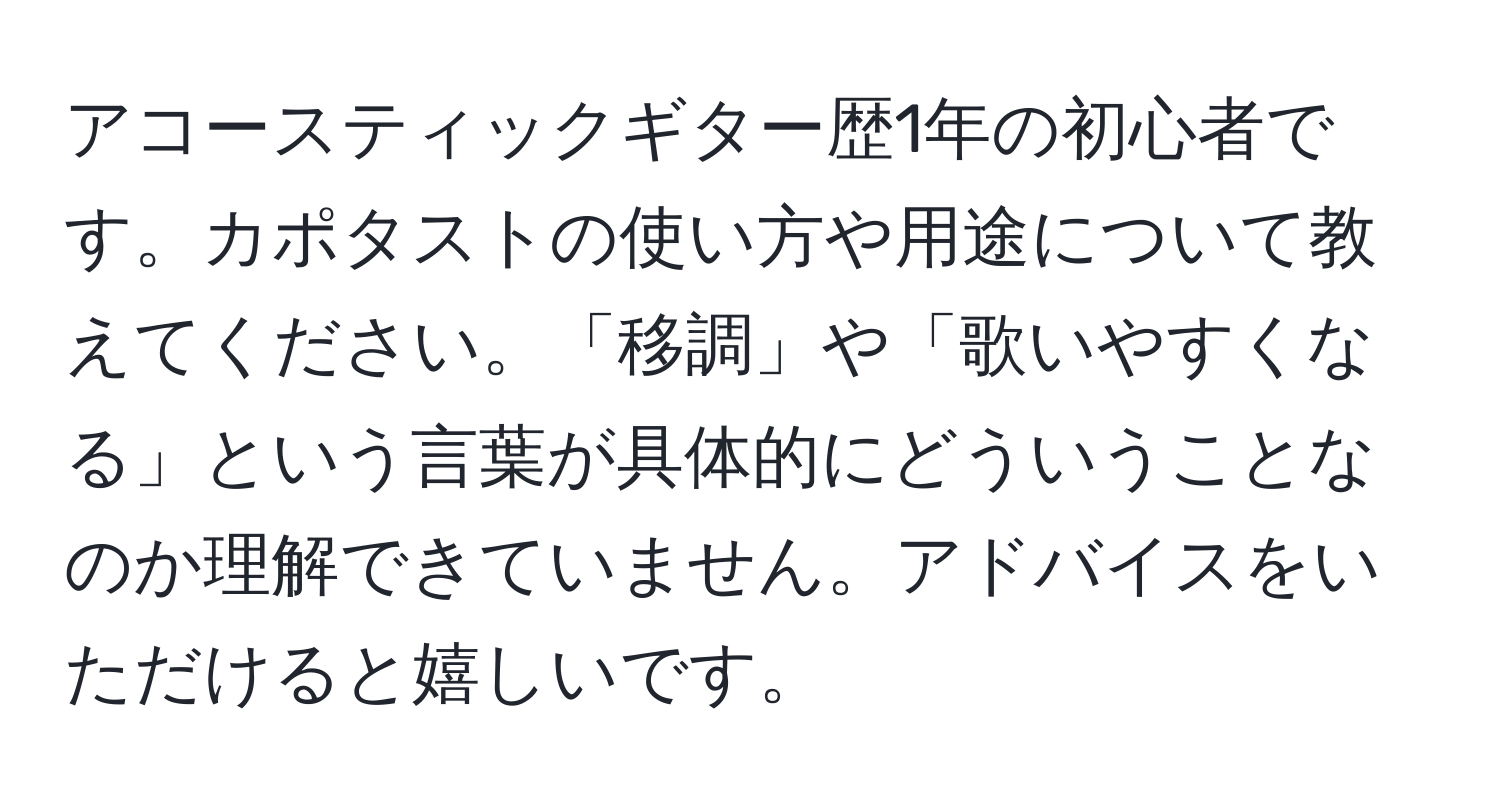 アコースティックギター歴1年の初心者です。カポタストの使い方や用途について教えてください。「移調」や「歌いやすくなる」という言葉が具体的にどういうことなのか理解できていません。アドバイスをいただけると嬉しいです。