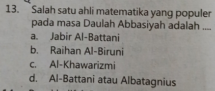 Salah satu ahli matematika yang populer
pada masa Daulah Abbasiyah adalah ....
a. Jabir Al-Battani
b. Raihan Al-Biruni
c. Al-Khawarizmi
d. Al-Battani atau Albatagnius