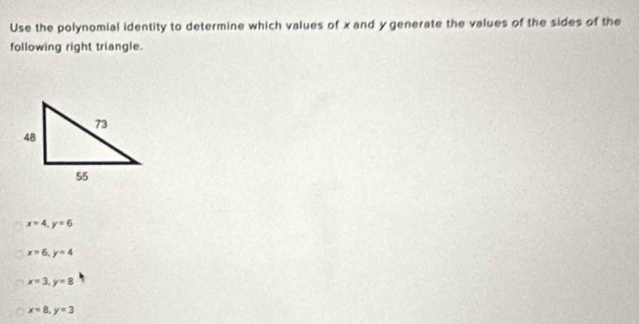 Use the polynomial identity to determine which values of x and y generate the values of the sides of the
following right triangle.
x=4, y=6
x=6, y=4
x=3, y=8
x=8, y=3