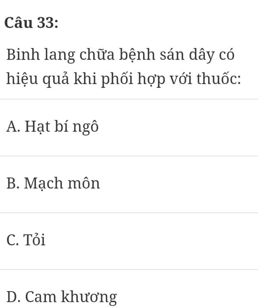 Binh lang chữa bệnh sán dây có
hiệu quả khi phối hợp với thuốc:
A. Hạt bí ngô
B. Mạch môn
C. Tỏi
D. Cam khương