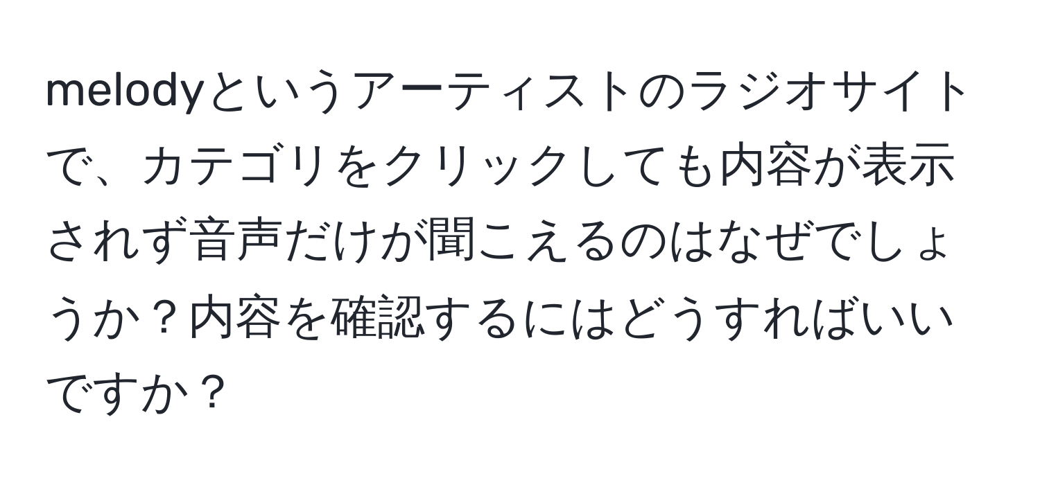 melodyというアーティストのラジオサイトで、カテゴリをクリックしても内容が表示されず音声だけが聞こえるのはなぜでしょうか？内容を確認するにはどうすればいいですか？