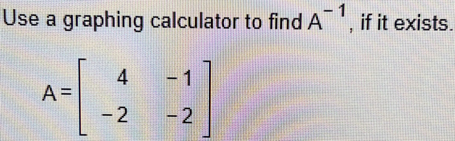 Use a graphing calculator to find A^(-1) , if it exists.
A=beginbmatrix 4&-1 -2&-2endbmatrix