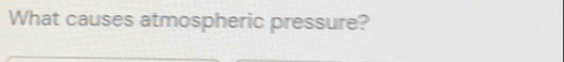 What causes atmospheric pressure?