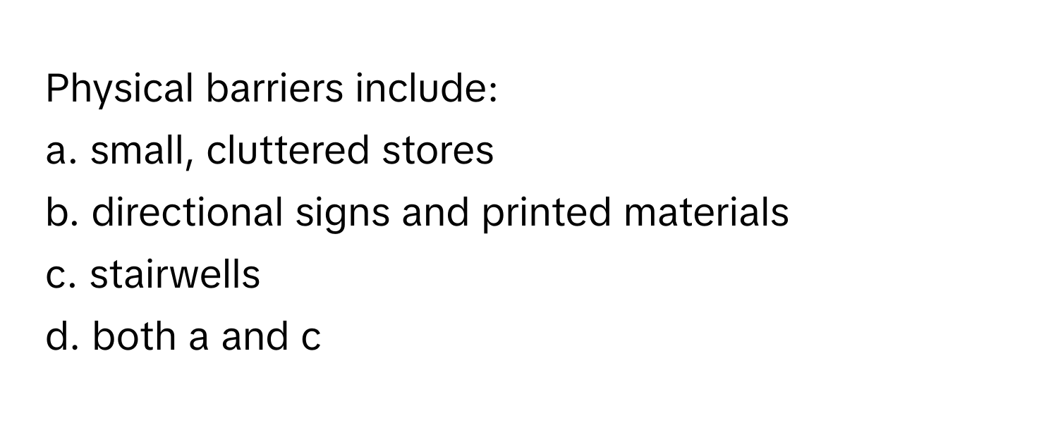 Physical barriers include:

a. small, cluttered stores 
b. directional signs and printed materials 
c. stairwells 
d. both a and c