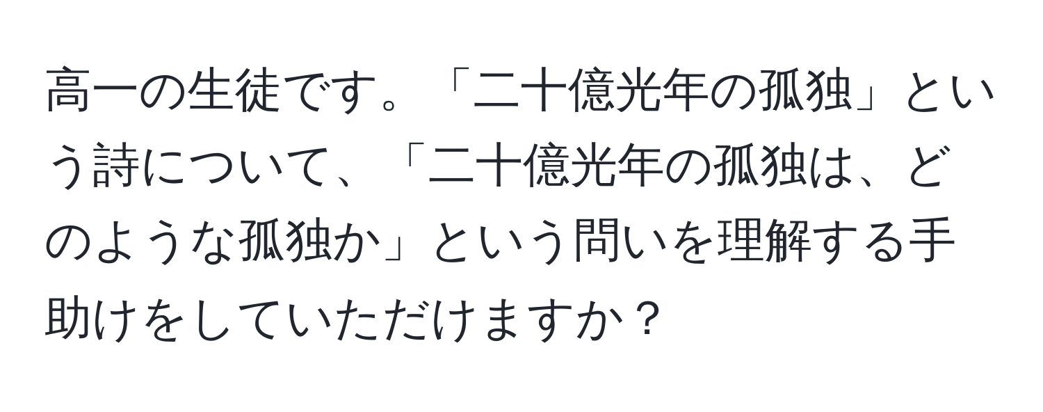 高一の生徒です。「二十億光年の孤独」という詩について、「二十億光年の孤独は、どのような孤独か」という問いを理解する手助けをしていただけますか？