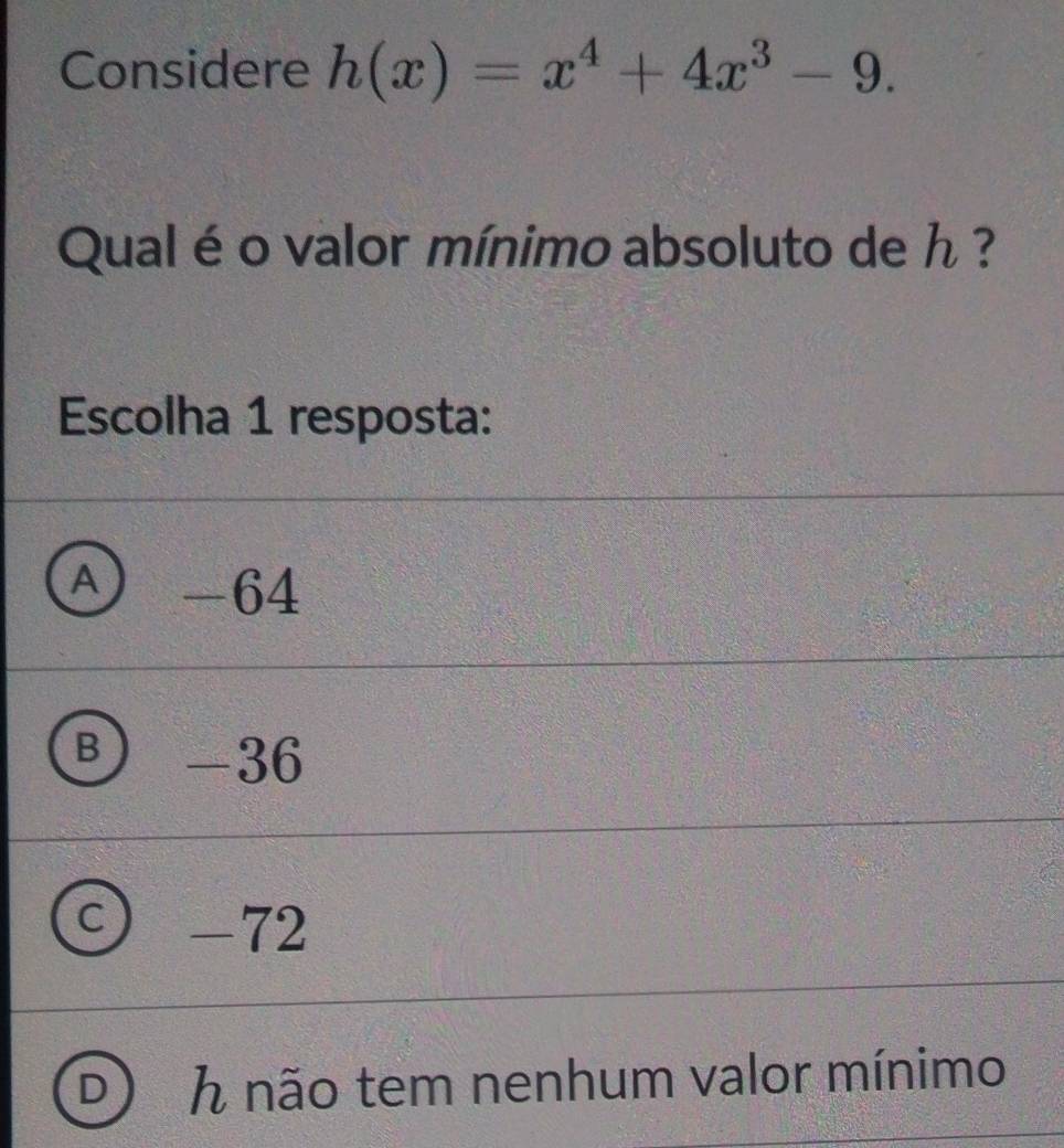 Considere h(x)=x^4+4x^3-9. 
Qual é o valor mínimo absoluto de h ?
Escolha 1 resposta:
A -64
B -36
^
-72
h não tem nenhum valor mínimo