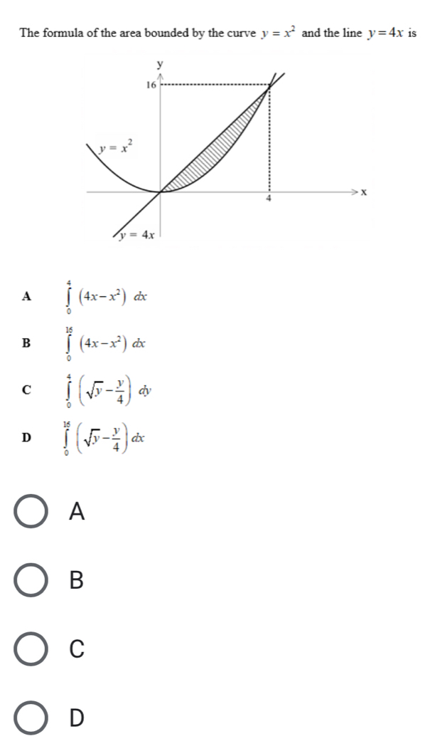 The formula of the area bounded by the curve y=x^2 and the line y=4x is
A ∈tlimits _0^(4(4x-x^2))dx
B ∈tlimits _0^((16)(4x-x^2))dx
□ 
C ∈tlimits _0^(4(sqrt(y)-frac y)4) dy

D ∈tlimits _0^((16)(sqrt(y)-frac y)4)dx
A
B
C
D