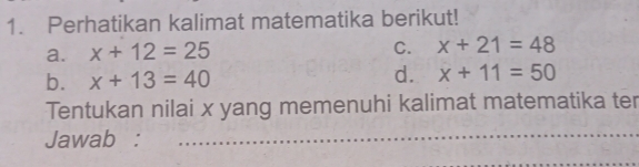 Perhatikan kalimat matematika berikut! 
a. x+12=25
C. x+21=48
d. 
b. x+13=40 x+11=50
Tentukan nilai x yang memenuhi kalimat matematika ter 
Jawab : 
_ 
_