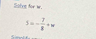 Solve for w.
5=- 7/8 +w
Simolif