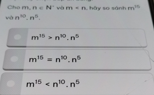 Cho m, n∈ N° và m , hāy so sánh m^(15)
và n^(10)· n^5.
m^(15)>n^(10).n^5
m^(15)=n^(10).n^5
m^(15)