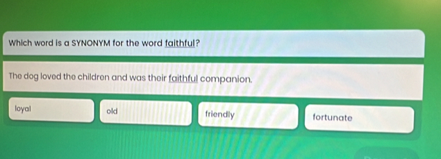 Which word is a SYNONYM for the word faithful?
The dog loved the children and was their faithful companion.
loyal old friendly fortunate