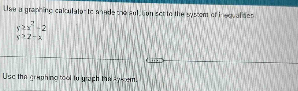 Use a graphing calculator to shade the solution set to the system of inequalities.
y≥ x^2-2
y≥ 2-x
Use the graphing tool to graph the system.