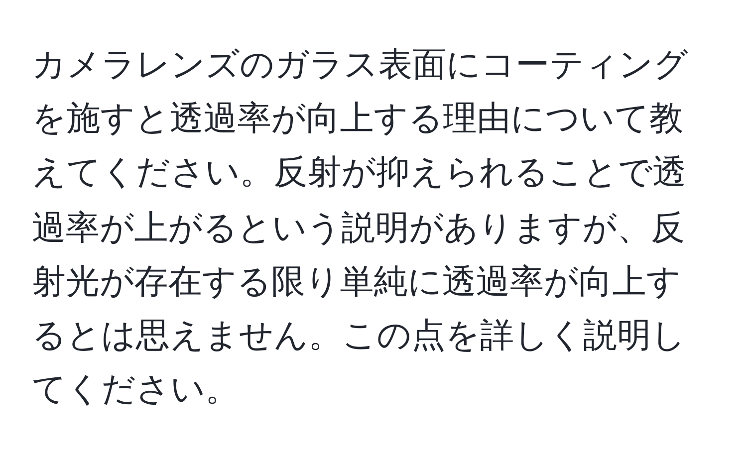 カメラレンズのガラス表面にコーティングを施すと透過率が向上する理由について教えてください。反射が抑えられることで透過率が上がるという説明がありますが、反射光が存在する限り単純に透過率が向上するとは思えません。この点を詳しく説明してください。