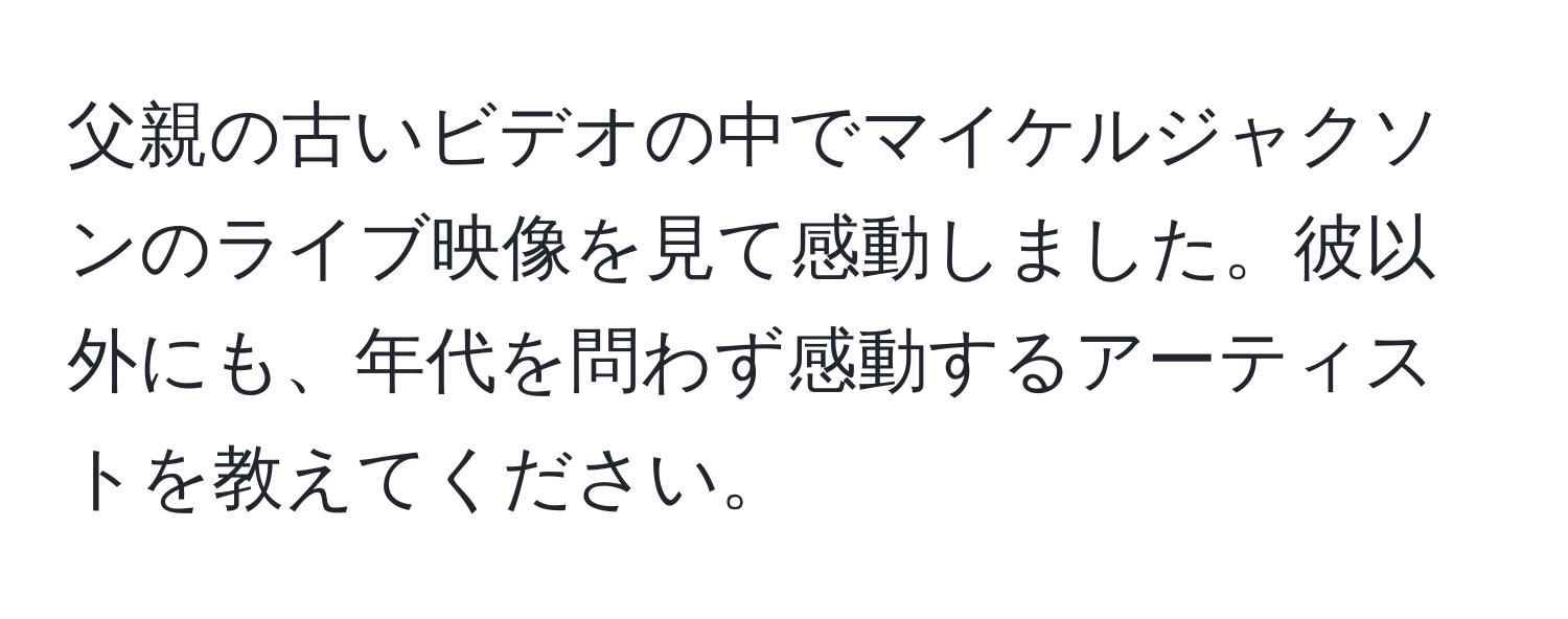 父親の古いビデオの中でマイケルジャクソンのライブ映像を見て感動しました。彼以外にも、年代を問わず感動するアーティストを教えてください。