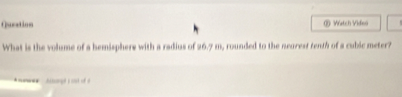 Quration = Watch Viden 
What is the volume of a hemisphere with a radius of 26.7 m, rounded to the negrest tenth of a cubic meter? 
aes ampé) usé o s