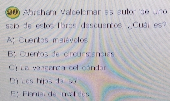 Abraham Valdelomar es autor de uno
solo de estos libros descuentos. ¿Cuál es?
A) Cuentos malévolos
B) Cuentos de circunstancias
C) La venganza del cóndor
D) Los hijos del sol
E) Plantel de inválidos