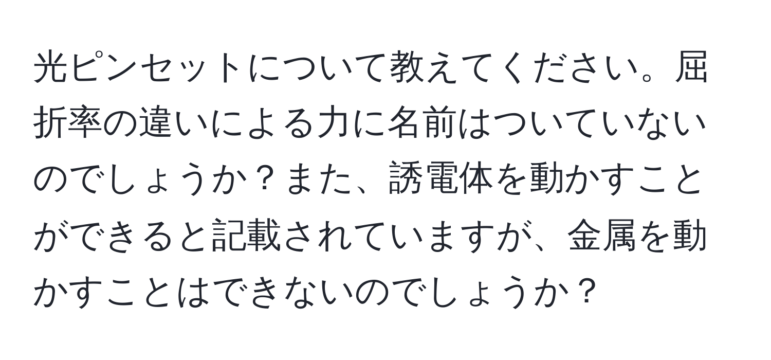 光ピンセットについて教えてください。屈折率の違いによる力に名前はついていないのでしょうか？また、誘電体を動かすことができると記載されていますが、金属を動かすことはできないのでしょうか？