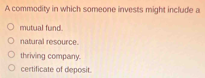 A commodity in which someone invests might include a
mutual fund.
natural resource.
thriving company.
certificate of deposit.