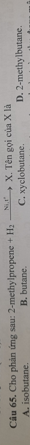 Cho phản ứng sau: 2-methylpropene +H_2xrightarrow Ni,t°X. . Tên gọi của X là
A. isobutane. B. butane. C. xyclobutane. D. 2 -methylbutane.