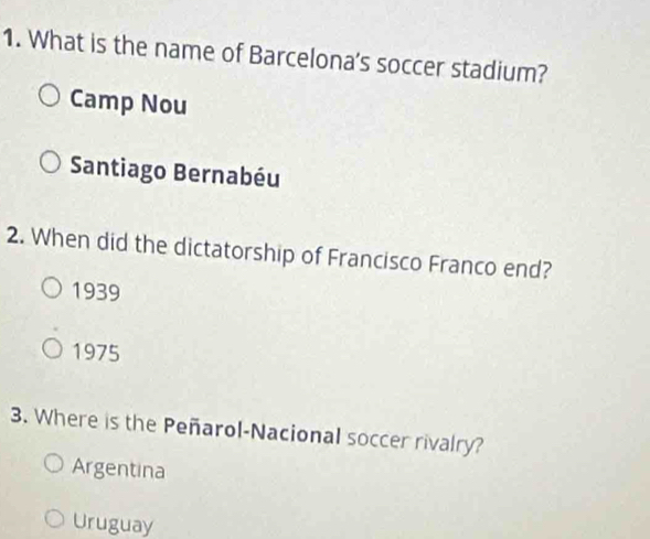 What is the name of Barcelona's soccer stadium?
Camp Nou
Santiago Bernabéu
2. When did the dictatorship of Francisco Franco end?
1939
1975
3. Where is the Peñarol-Nacional soccer rivalry?
Argentina
Uruguay