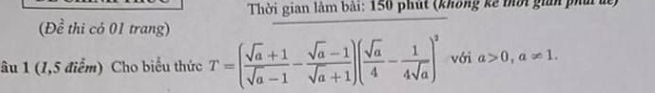 Thời gian làm bài: 150 phút (không kế mời giải ph 
(Đề thi có 01 trang) 
âu 1 (1,5 điểm) Cho biểu thức T=( (sqrt(a)+1)/sqrt(a)-1 - (sqrt(a)-1)/sqrt(a)+1 )( sqrt(a)/4 - 1/4sqrt(a) )^2 với a>0,a!= 1.