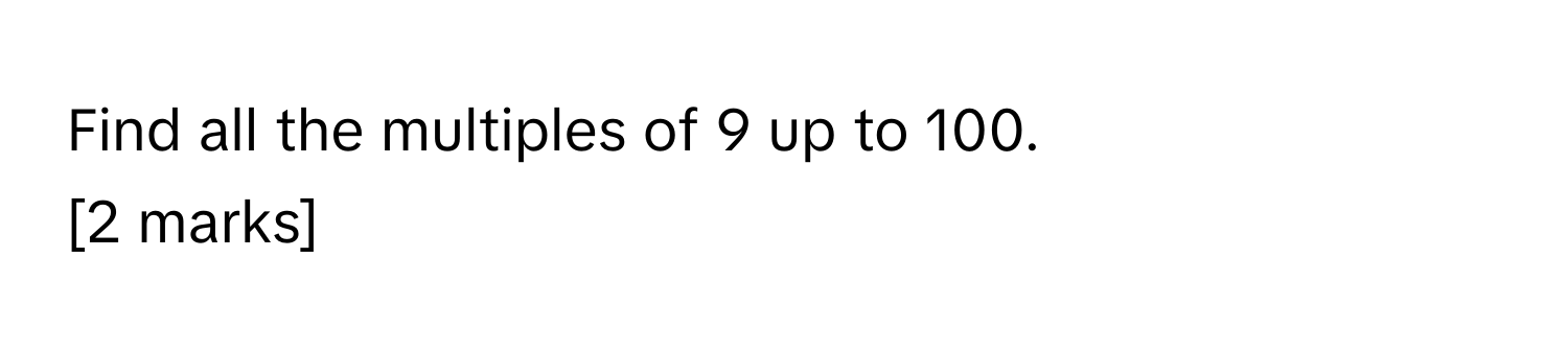 Find all the multiples of 9 up to 100.
[2 marks]